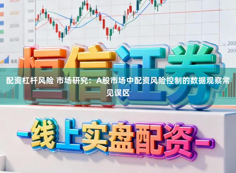 配资杠杆风险 市场研究：A股市场中配资风险控制的数据观察常见误区