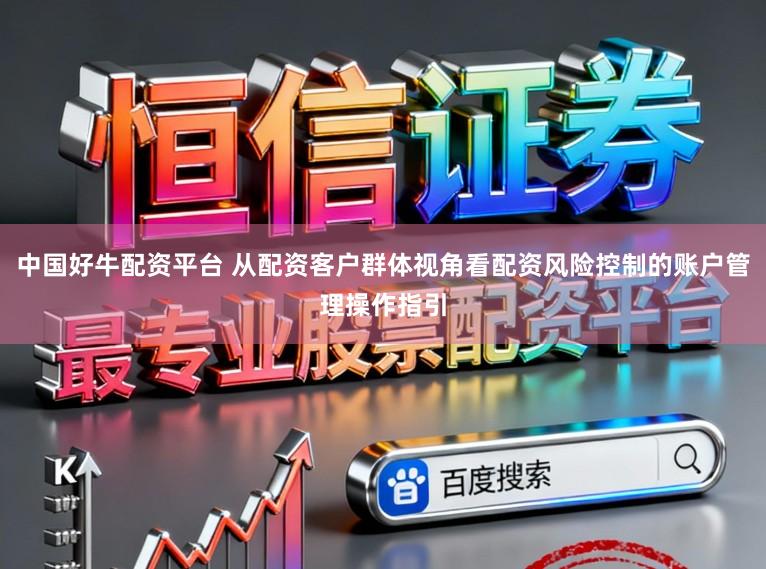中国好牛配资平台 从配资客户群体视角看配资风险控制的账户管理操作指引