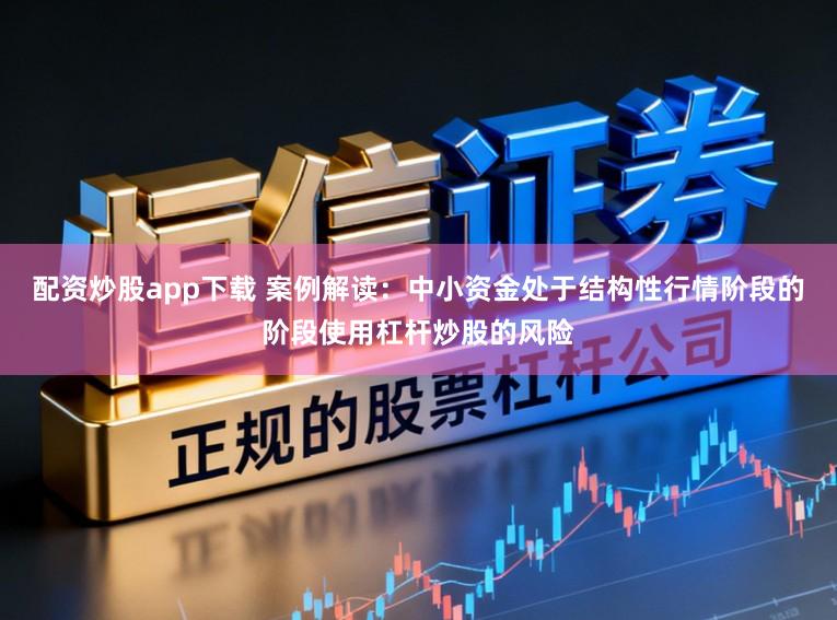 配资炒股app下载 案例解读：中小资金处于结构性行情阶段的阶段使用杠杆炒股的风险