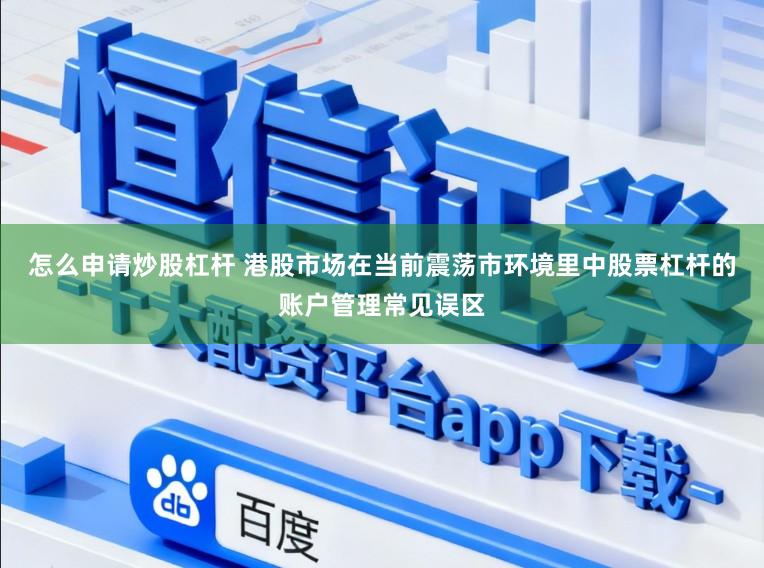 怎么申请炒股杠杆 港股市场在当前震荡市环境里中股票杠杆的账户管理常见误区