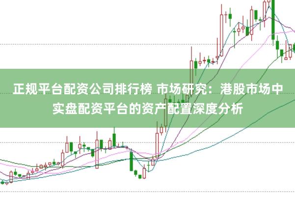 正规平台配资公司排行榜 市场研究:港股市场中实盘配资平台的资产配置深度分析