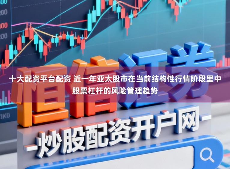 十大配资平台配资 近一年亚太股市在当前结构性行情阶段里中股票杠杆的风险管理趋势