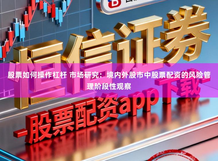 股票如何操作杠杆 市场研究：境内外股市中股票配资的风险管理阶段性观察