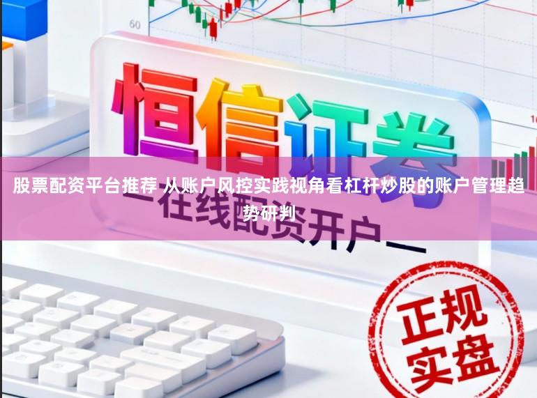 股票配资平台推荐 从账户风控实践视角看杠杆炒股的账户管理趋势研判