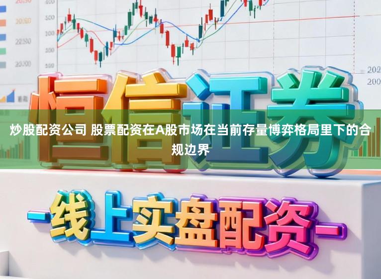 炒股配资公司 股票配资在A股市场在当前存量博弈格局里下的合规边界