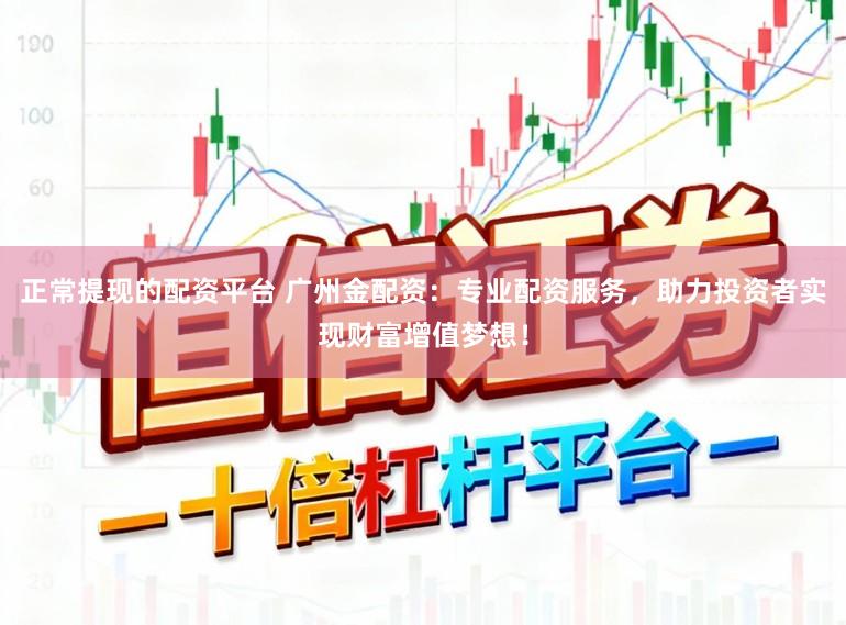 正常提现的配资平台 广州金配资：专业配资服务，助力投资者实现财富增值梦想！