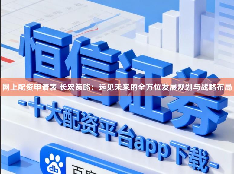 网上配资申请表 长宏策略：远见未来的全方位发展规划与战略布局