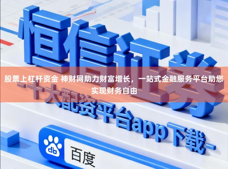 股票上杠杆资金 神财网助力财富增长，一站式金融服务平台助您实现财务自由