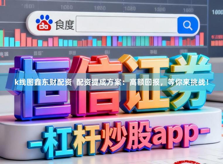 k线图鑫东财配资  配资提成方案：高额回报，等你来挑战！