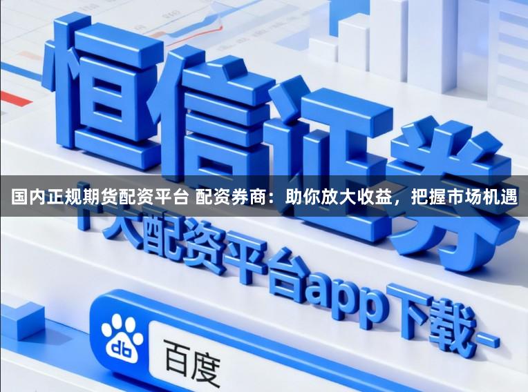 国内正规期货配资平台 配资券商：助你放大收益，把握市场机遇
