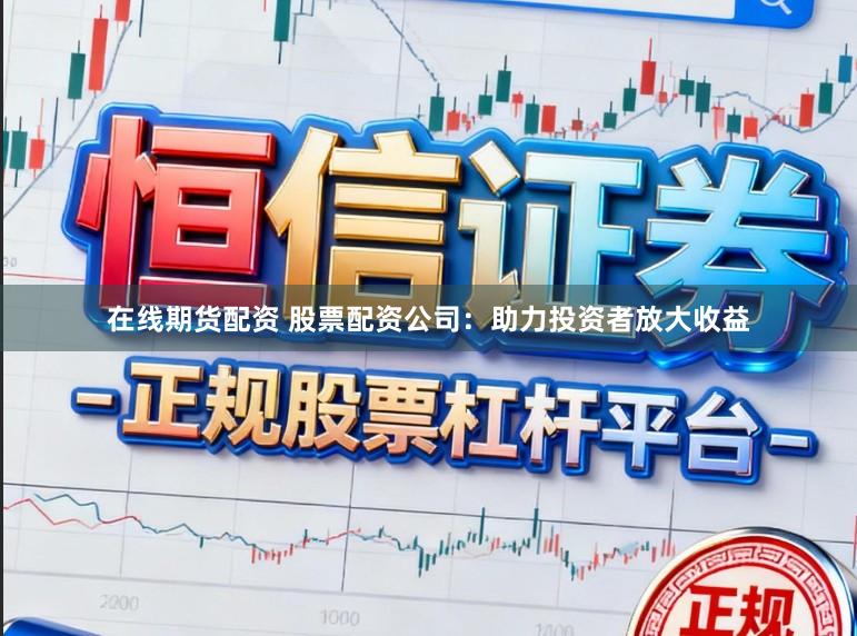 在线期货配资 股票配资公司：助力投资者放大收益
