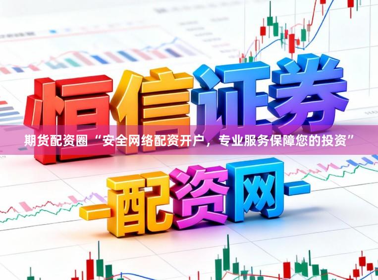 期货配资圈 “安全网络配资开户，专业服务保障您的投资”