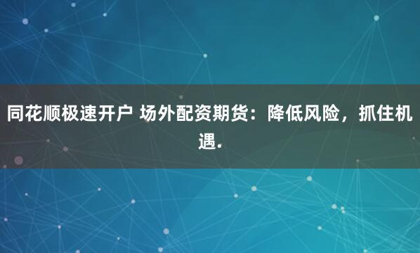 同花顺极速开户 场外配资期货：降低风险，抓住机遇.