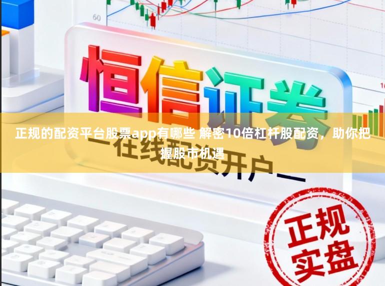 正规的配资平台股票app有哪些 解密10倍杠杆股配资，助你把握股市机遇