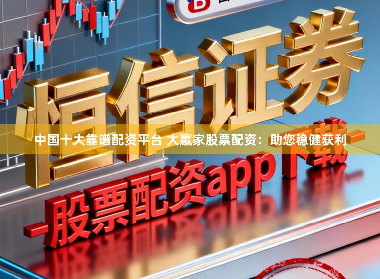 中国十大靠谱配资平台 大赢家股票配资：助您稳健获利