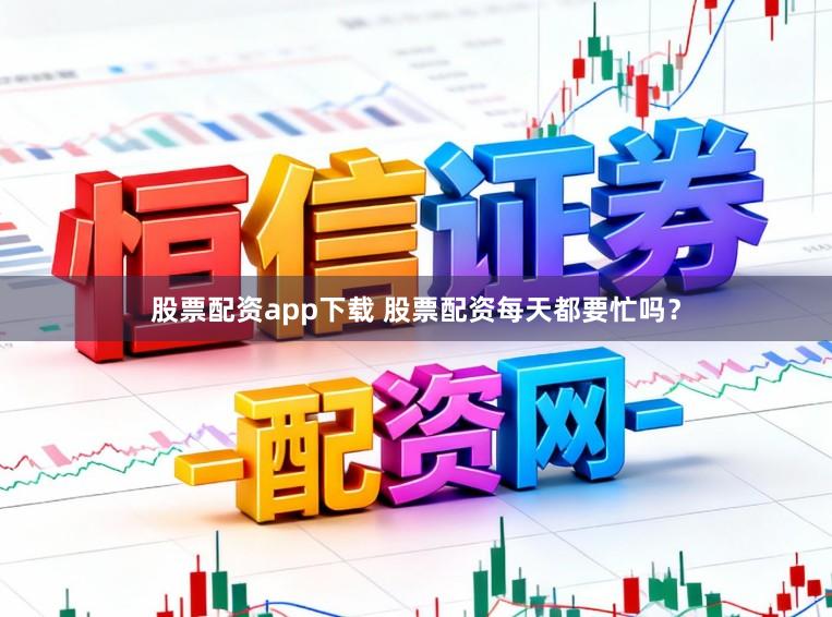 股票配资app下载 股票配资每天都要忙吗？