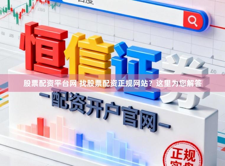股票配资平台网 找股票配资正规网站？这里为您解答