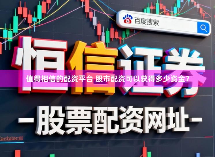值得相信的配资平台 股市配资可以获得多少资金？