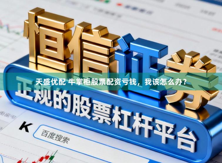 天盛优配 牛掌柜股票配资亏钱，我该怎么办？