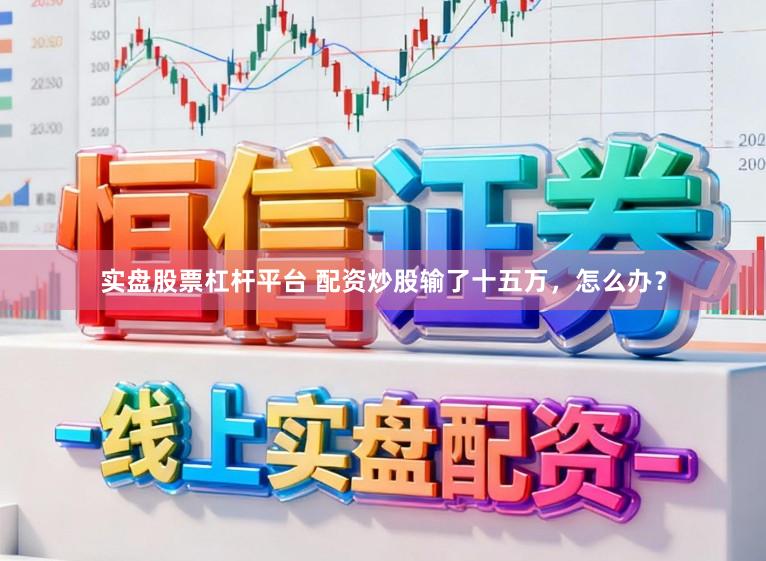 实盘股票杠杆平台 配资炒股输了十五万，怎么办？