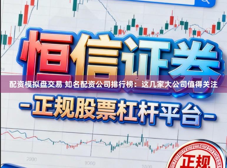 配资模拟盘交易 知名配资公司排行榜：这几家大公司值得关注