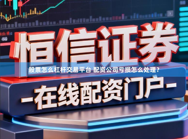 股票怎么杠杆交易平台 配资公司亏损怎么处理？