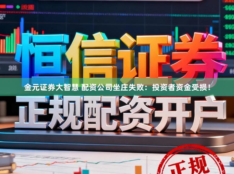 金元证券大智慧 配资公司坐庄失败：投资者资金受损！