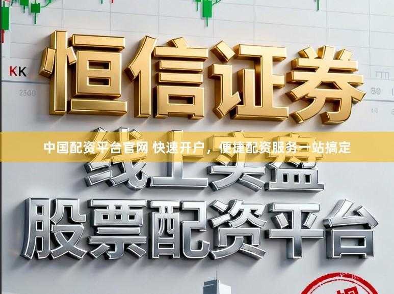 中国配资平台官网 快速开户，便捷配资服务一站搞定