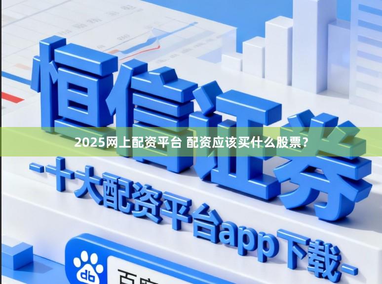 2025网上配资平台 配资应该买什么股票？