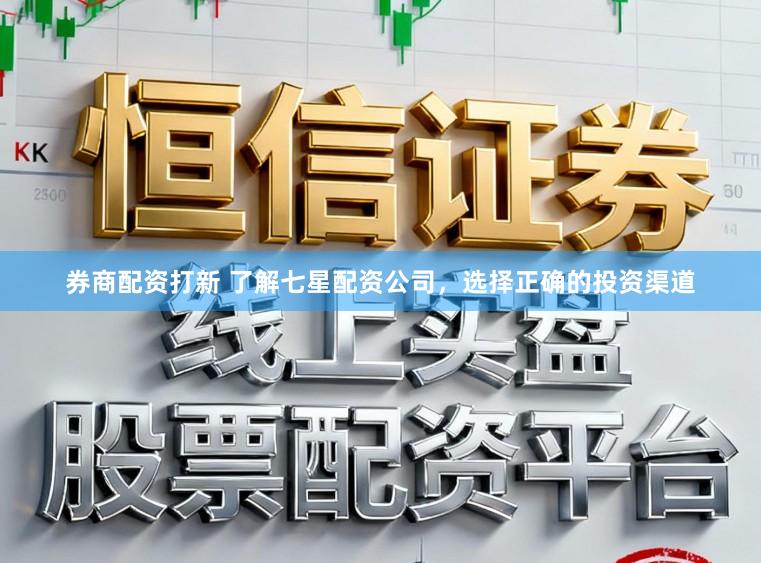 券商配资打新 了解七星配资公司，选择正确的投资渠道