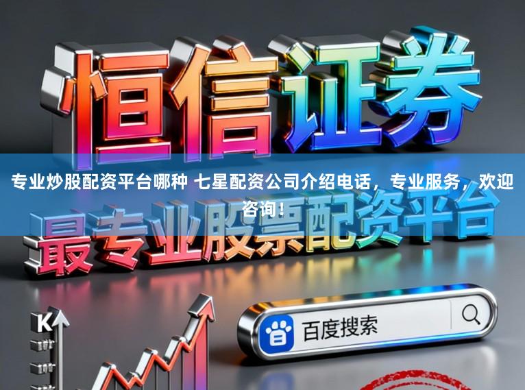 专业炒股配资平台哪种 七星配资公司介绍电话，专业服务，欢迎咨询！