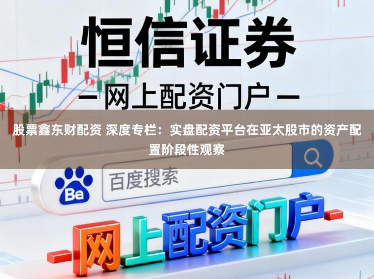 股票鑫东财配资 深度专栏：实盘配资平台在亚太股市的资产配置阶段性观察