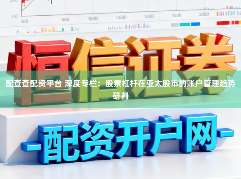 配查查配资平台 深度专栏：股票杠杆在亚太股市的账户管理趋势研判