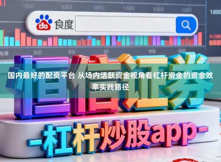 国内最好的配资平台 从场内活跃资金视角看杠杆资金的资金效率实践路径