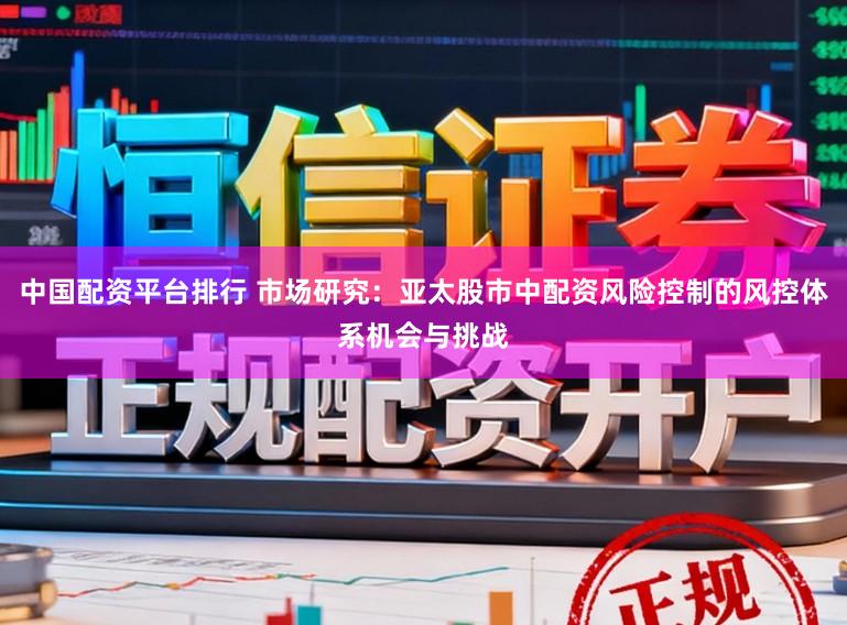 中国配资平台排行 市场研究：亚太股市中配资风险控制的风控体系机会与挑战