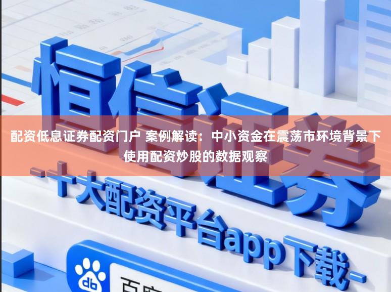 配资低息证券配资门户 案例解读：中小资金在震荡市环境背景下使用配资炒股的数据观察