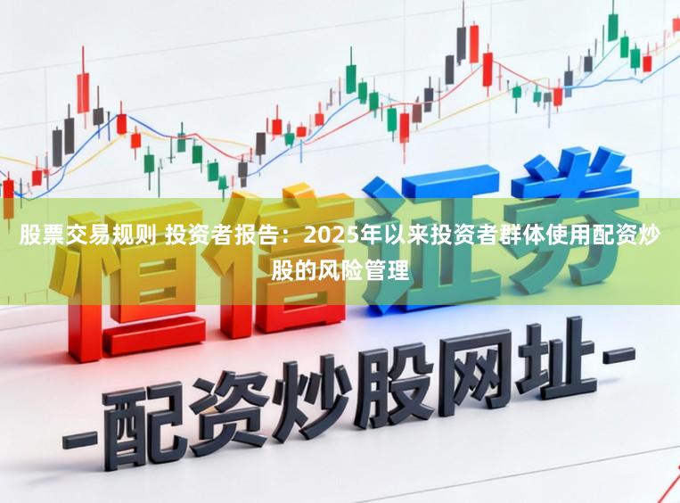 股票交易规则 投资者报告:2025年以来投资者群体使用配资炒股的风险管理