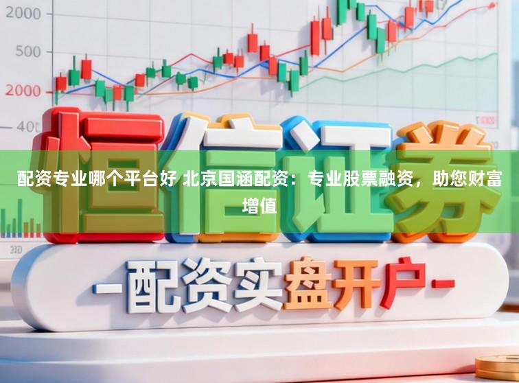 配资专业哪个平台好 北京国涵配资：专业股票融资，助您财富增值
