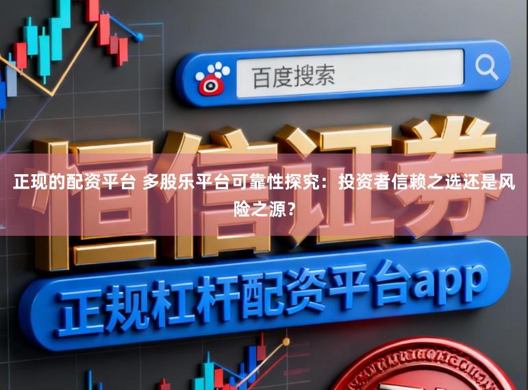 正现的配资平台 多股乐平台可靠性探究：投资者信赖之选还是风险之源？