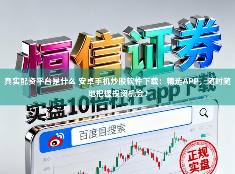 真实配资平台是什么 安卓手机炒股软件下载:精选APP,随时随地把握投资机会!