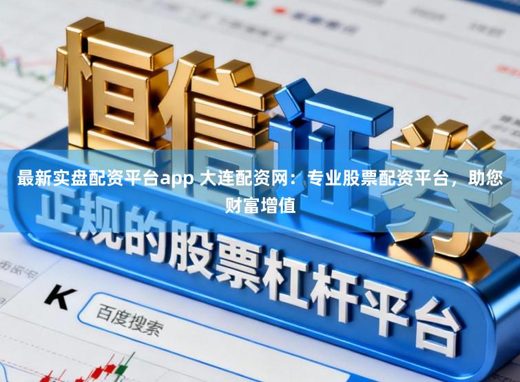 最新实盘配资平台app 大连配资网：专业股票配资平台，助您财富增值