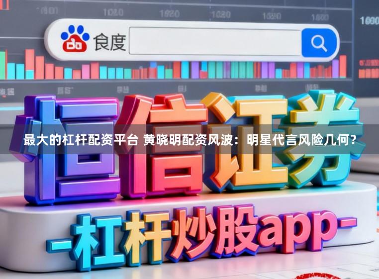最大的杠杆配资平台 黄晓明配资风波：明星代言风险几何？