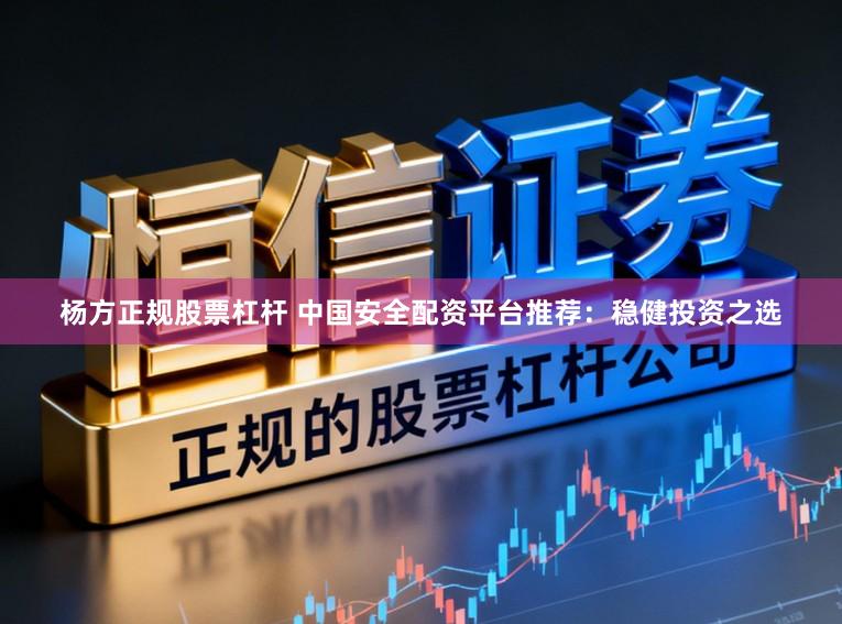 杨方正规股票杠杆 中国安全配资平台推荐：稳健投资之选