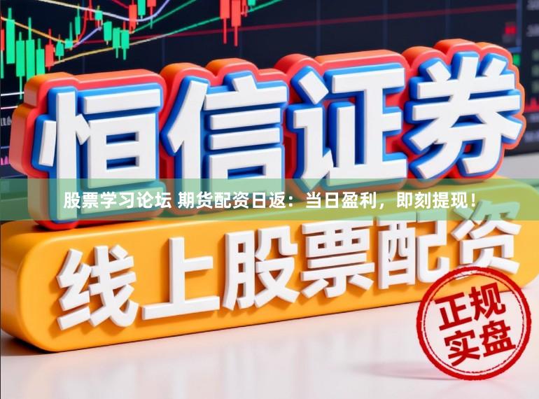 股票学习论坛 期货配资日返：当日盈利，即刻提现！