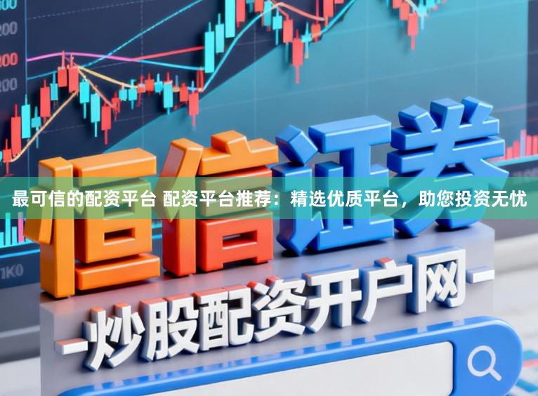 最可信的配资平台 配资平台推荐：精选优质平台，助您投资无忧